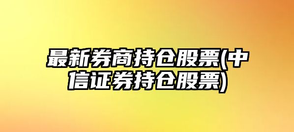 最新券商持倉股票(中信證券持倉股票)