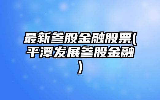 最新參股金融股票(平潭發(fā)展參股金融)