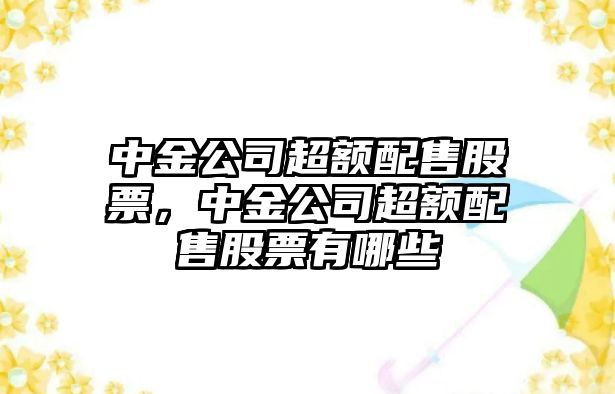 中金公司超額配售股票，中金公司超額配售股票有哪些