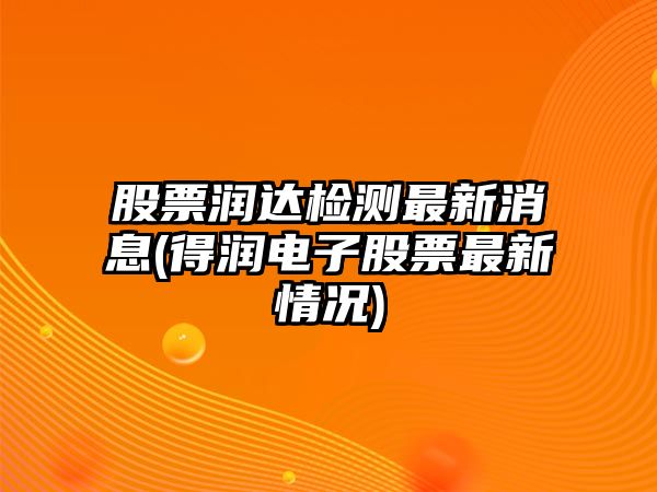 股票潤達檢測最新消息(得潤電子股票最新情況)