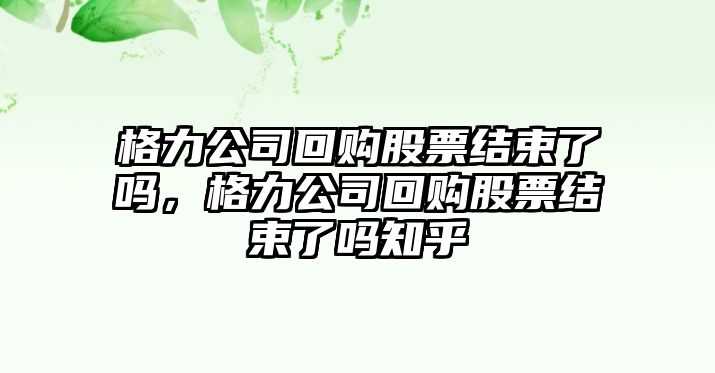 格力公司回購股票結束了嗎，格力公司回購股票結束了嗎知乎