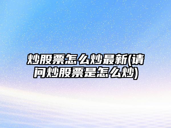 炒股票怎么炒最新(請問(wèn)炒股票是怎么炒)