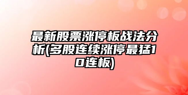 最新股票漲停板戰法分析(多股連續漲停最猛10連板)