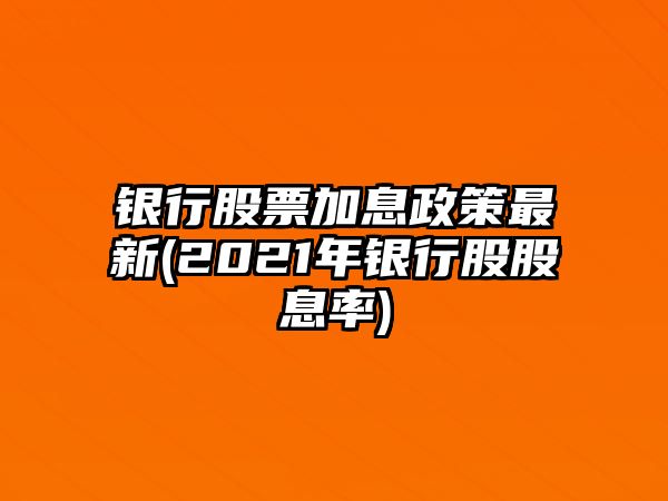 銀行股票加息政策最新(2021年銀行股股息率)