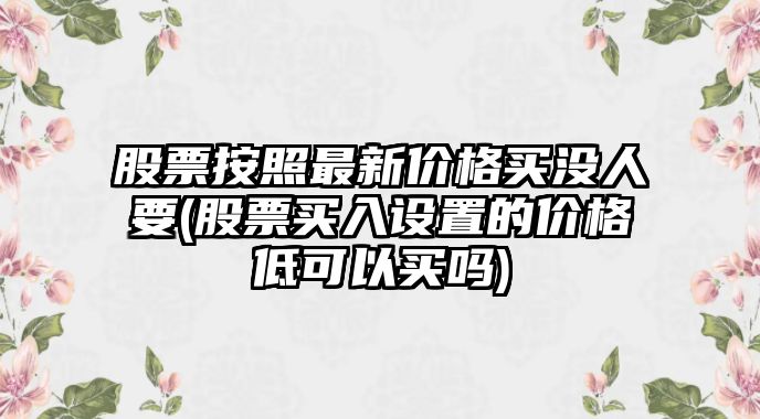 股票按照最新價(jià)格買(mǎi)沒(méi)人要(股票買(mǎi)入設置的價(jià)格低可以買(mǎi)嗎)