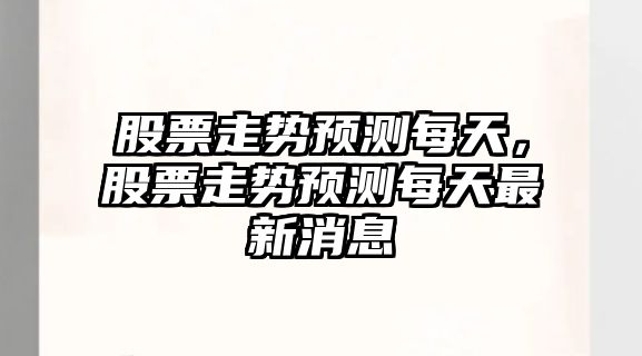 股票走勢預測每天，股票走勢預測每天最新消息