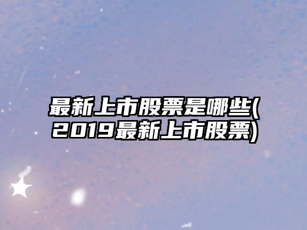 最新上市股票是哪些(2019最新上市股票)