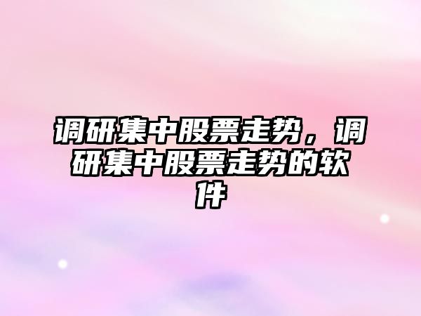 調研集中股票走勢，調研集中股票走勢的軟件