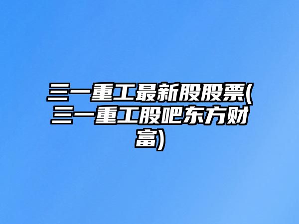 三一重工最新股股票(三一重工股吧東方財富)