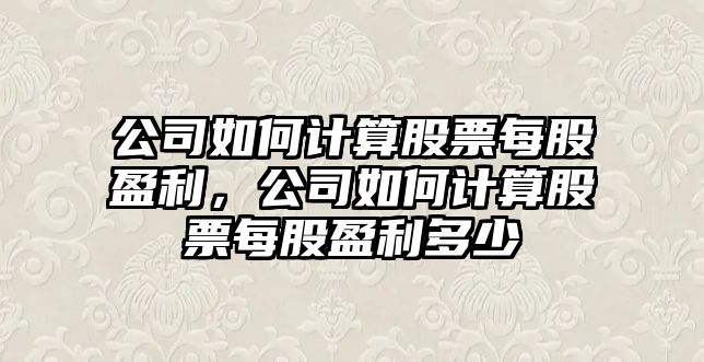 公司如何計算股票每股盈利，公司如何計算股票每股盈利多少