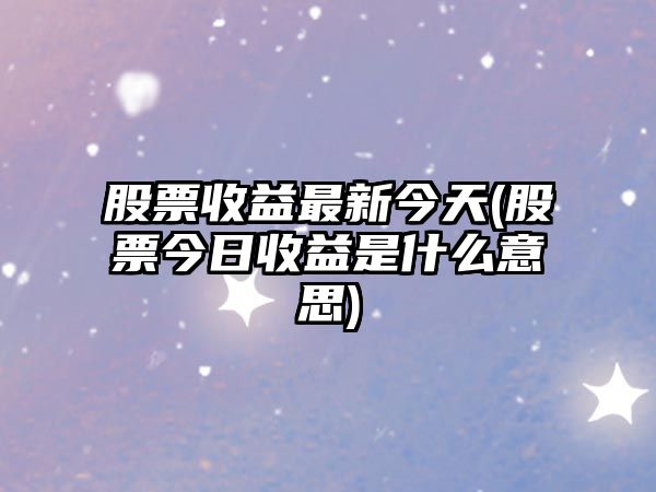 股票收益最新今天(股票今日收益是什么意思)