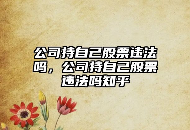 公司持自己股票違法嗎，公司持自己股票違法嗎知乎