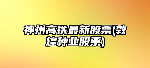 神州高鐵最新股票(敦煌種業(yè)股票)