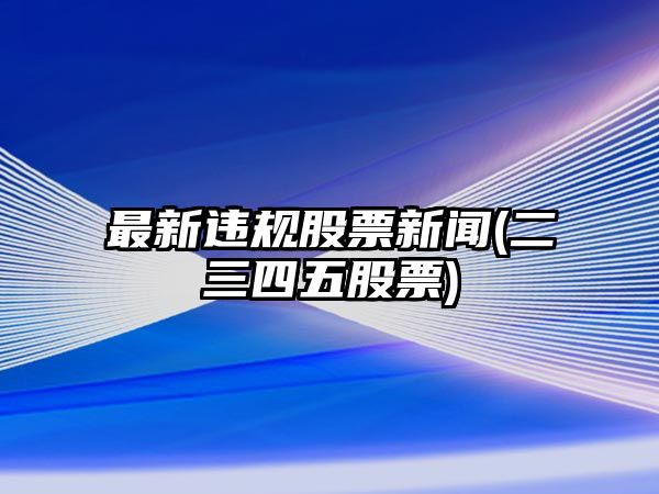 最新違規股票新聞(二三四五股票)