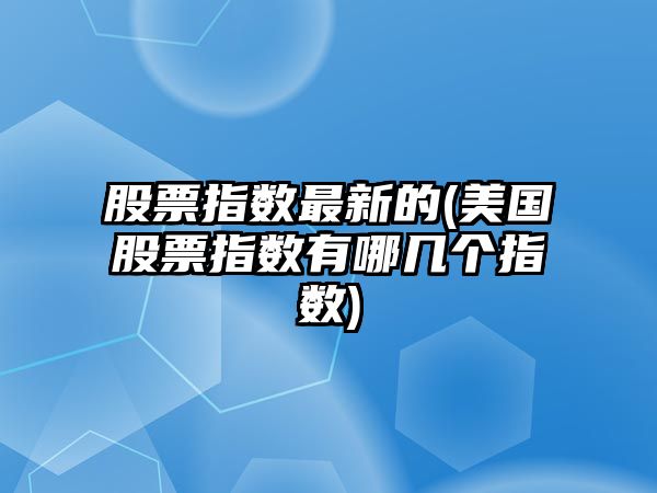 股票指數最新的(美國股票指數有哪幾個(gè)指數)