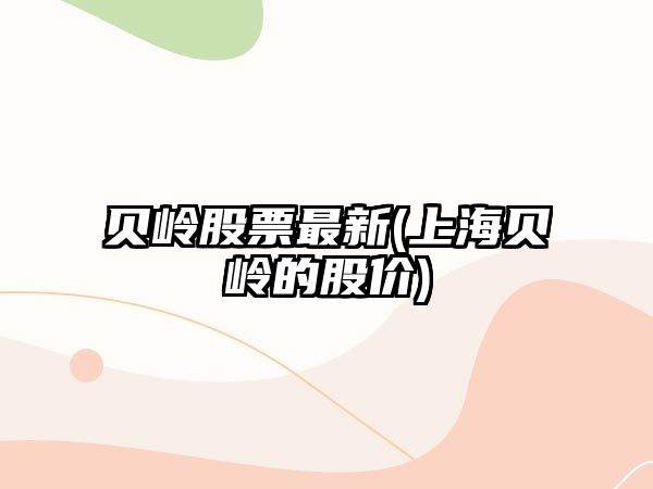 貝嶺股票最新(上海貝嶺的股價(jià))