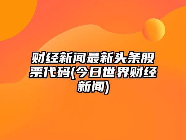 財經(jīng)新聞最新頭條股票代碼(今日世界財經(jīng)新聞)