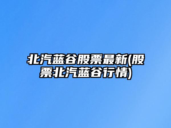 北汽藍谷股票最新(股票北汽藍谷行情)