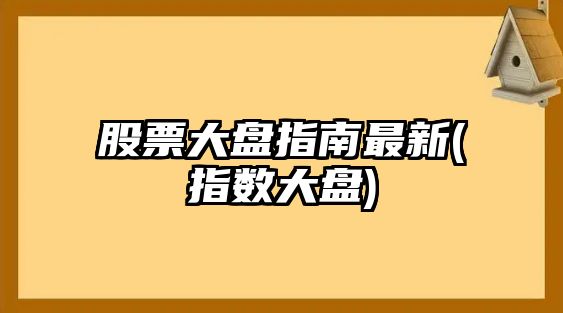 股票大盤(pán)指南最新(指數大盤(pán))