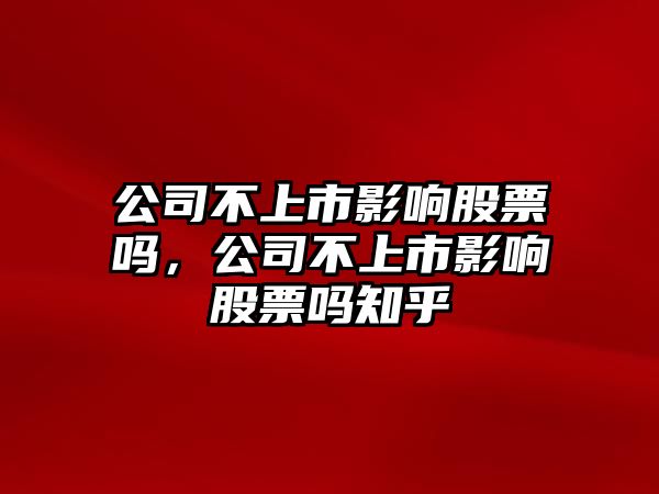 公司不上市影響股票嗎，公司不上市影響股票嗎知乎