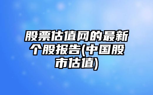 股票估值網(wǎng)的最新個(gè)股報告(中國股市估值)