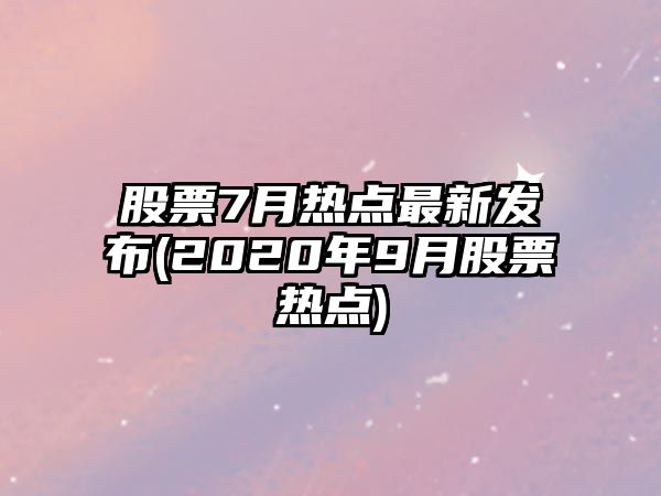 股票7月熱點(diǎn)最新發(fā)布(2020年9月股票熱點(diǎn))