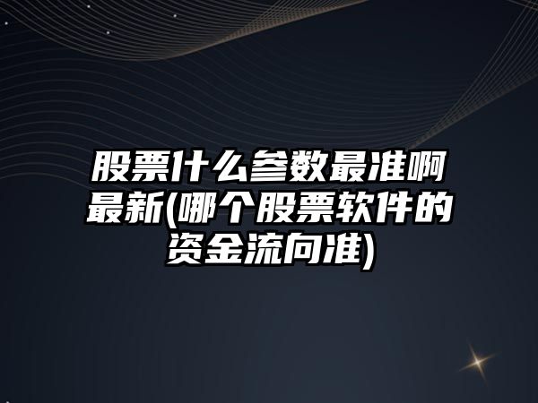 股票什么參數最準啊最新(哪個(gè)股票軟件的資金流向準)