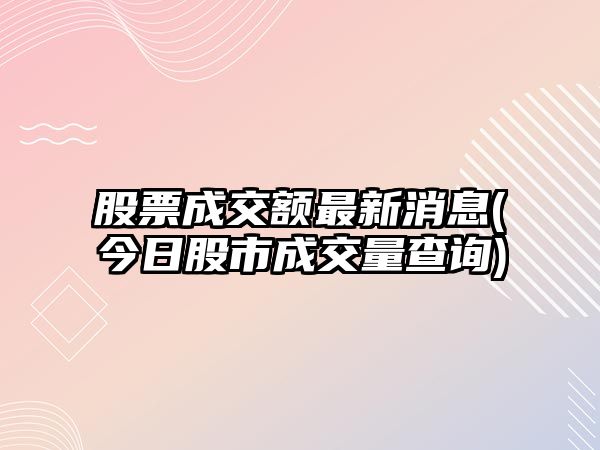 股票成交額最新消息(今日股市成交量查詢(xún))