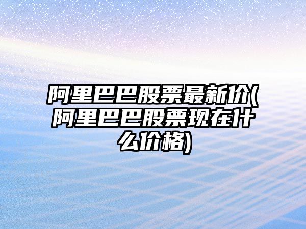 阿里巴巴股票最新價(jià)(阿里巴巴股票現在什么價(jià)格)