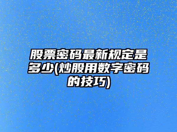 股票密碼最新規定是多少(炒股用數字密碼的技巧)