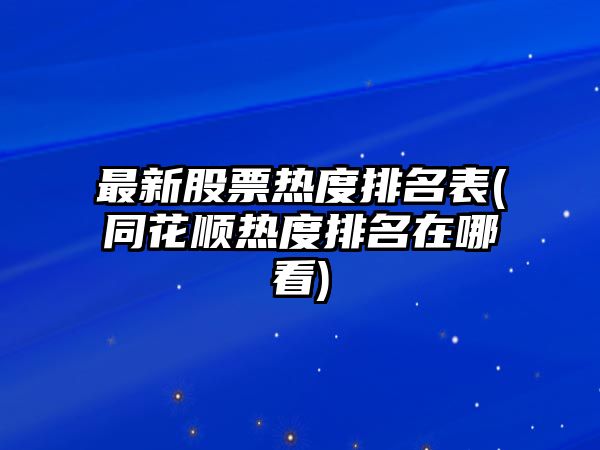 最新股票熱度排名表(同花順熱度排名在哪看)