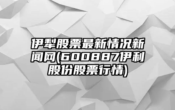 伊犁股票最新情況新聞網(wǎng)(600887伊利股份股票行情)