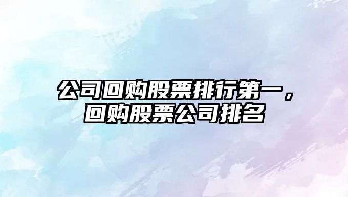 公司回購股票排行第一，回購股票公司排名