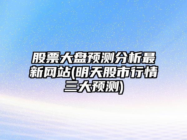 股票大盤(pán)預測分析最新網(wǎng)站(明天股市行情三大預測)