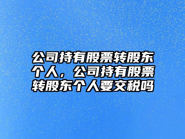 公司持有股票轉股東個(gè)人，公司持有股票轉股東個(gè)人要交稅嗎