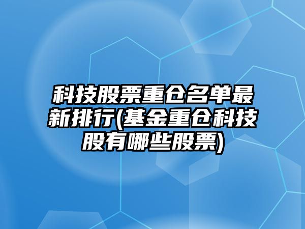 科技股票重倉名單最新排行(基金重倉科技股有哪些股票)