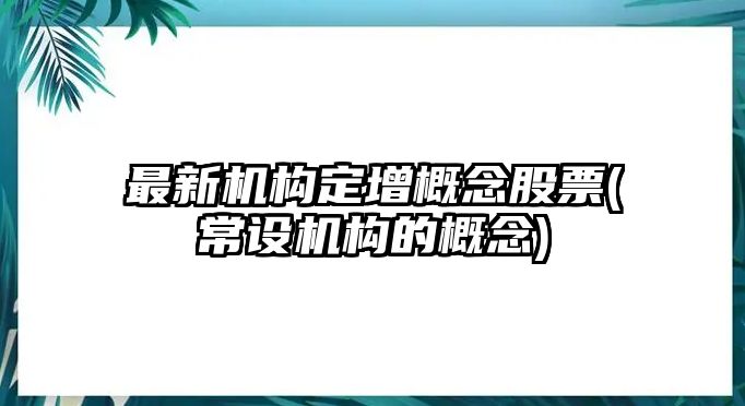 最新機構定增概念股票(常設機構的概念)