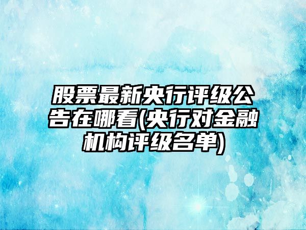 股票最新央行評級公告在哪看(央行對金融機構評級名單)