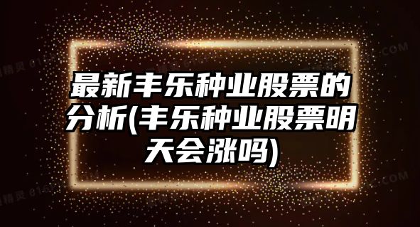 最新豐樂(lè )種業(yè)股票的分析(豐樂(lè )種業(yè)股票明天會(huì )漲嗎)