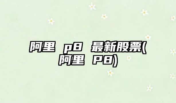 阿里 p8 最新股票(阿里 P8)