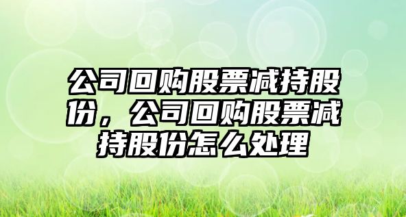 公司回購股票減持股份，公司回購股票減持股份怎么處理