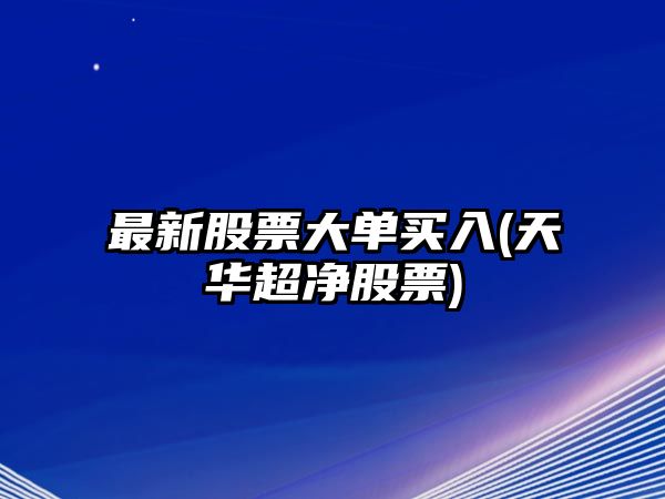 最新股票大單買(mǎi)入(天華超凈股票)