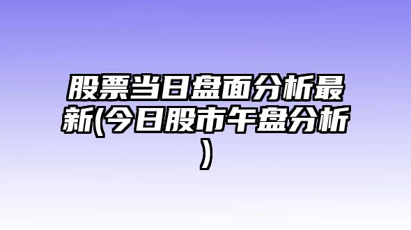 股票當日盤(pán)面分析最新(今日股市午盤(pán)分析)