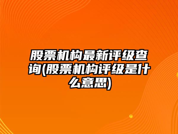 股票機構最新評級查詢(xún)(股票機構評級是什么意思)