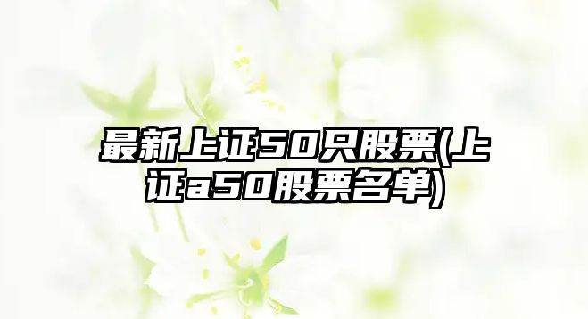 最新上證50只股票(上證a50股票名單)