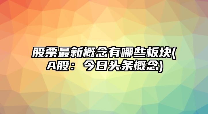 股票最新概念有哪些板塊(A股：今日頭條概念)