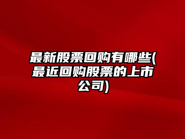 最新股票回購有哪些(最近回購股票的上市公司)