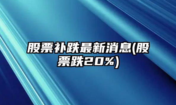 股票補跌最新消息(股票跌20%)