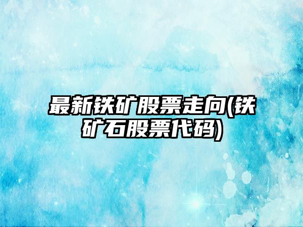 最新鐵礦股票走向(鐵礦石股票代碼)