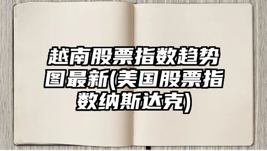 越南股票指數趨勢圖最新(美國股票指數納斯達克)